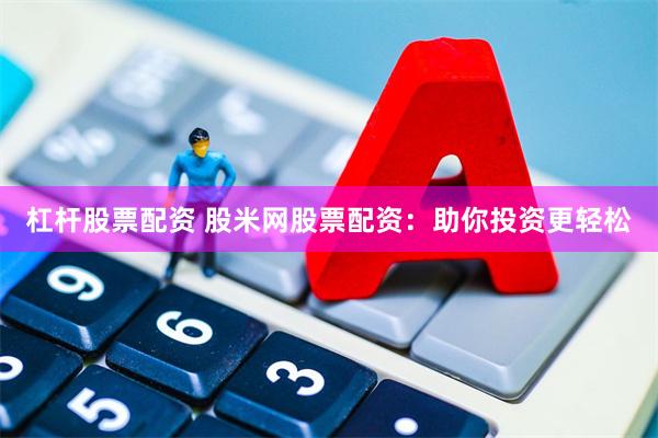 杠杆股票配资 股米网股票配资：助你投资更轻松