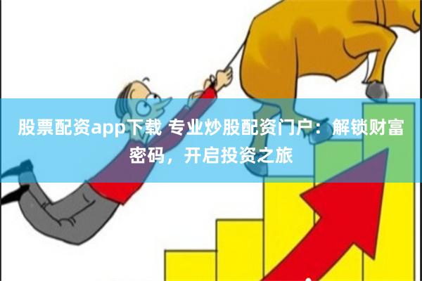 股票配资app下载 专业炒股配资门户：解锁财富密码，开启投资之旅