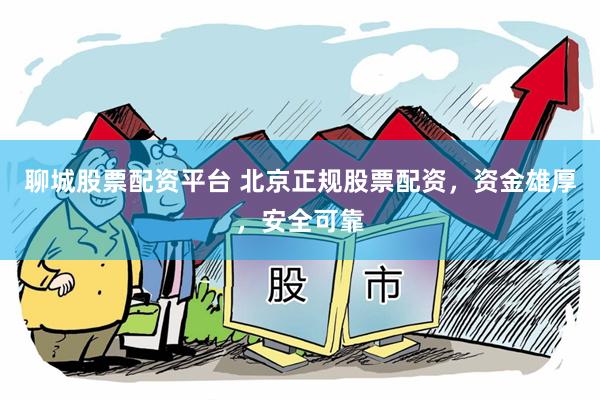 聊城股票配资平台 北京正规股票配资，资金雄厚，安全可靠