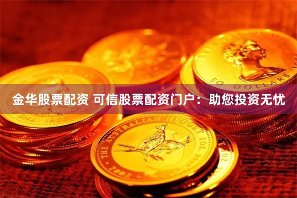 金华股票配资 可信股票配资门户：助您投资无忧