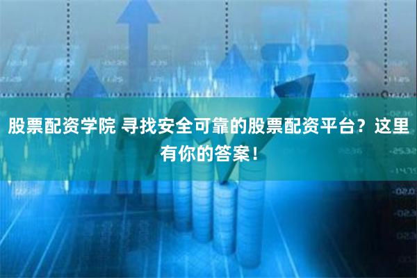 股票配资学院 寻找安全可靠的股票配资平台？这里有你的答案！