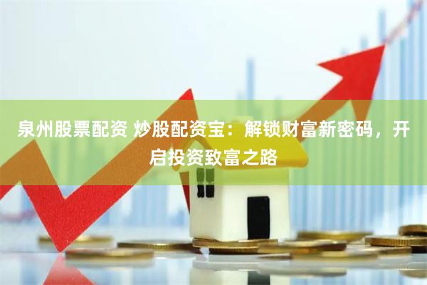 泉州股票配资 炒股配资宝：解锁财富新密码，开启投资致富之路