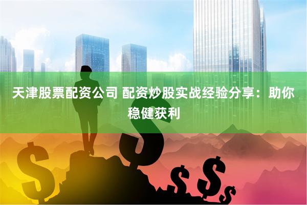 天津股票配资公司 配资炒股实战经验分享：助你稳健获利