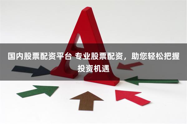 国内股票配资平台 专业股票配资，助您轻松把握投资机遇