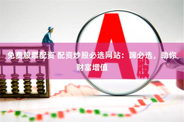 免费股票配资 配资炒股必选网站：蹿必选，助你财富增值