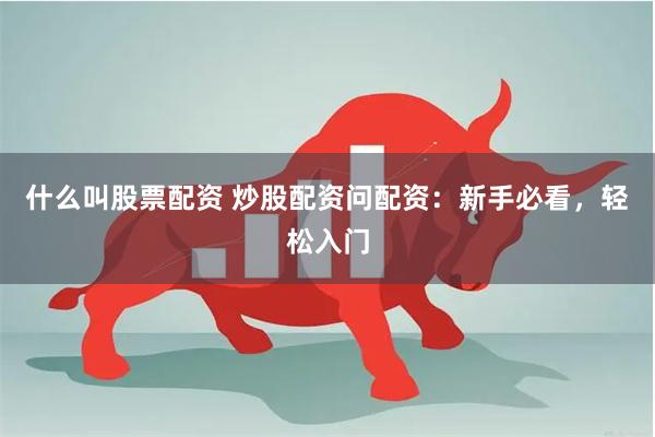 什么叫股票配资 炒股配资问配资：新手必看，轻松入门