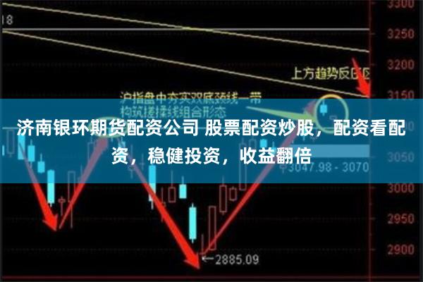 济南银环期货配资公司 股票配资炒股，配资看配资，稳健投资，收益翻倍