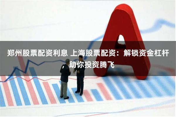 郑州股票配资利息 上海股票配资：解锁资金杠杆，助你投资腾飞