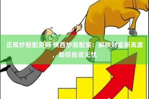 正规炒股配资网 陕西炒股配资：解锁财富新高度，助你投资无忧