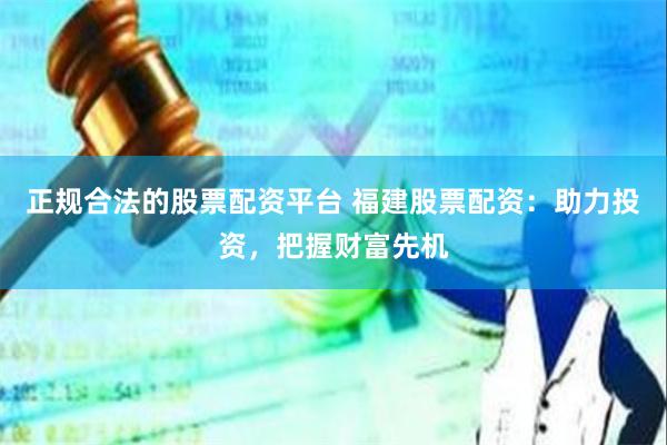 正规合法的股票配资平台 福建股票配资：助力投资，把握财富先机