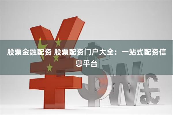 股票金融配资 股票配资门户大全：一站式配资信息平台