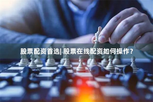 股票配资首选| 股票在线配资如何操作？