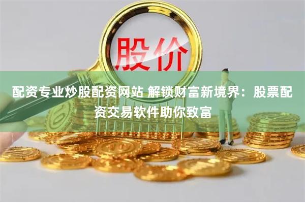 配资专业炒股配资网站 解锁财富新境界：股票配资交易软件助你致富
