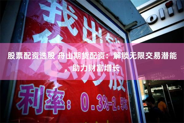 股票配资选股 舟山期货配资：解锁无限交易潜能，助力财富增长