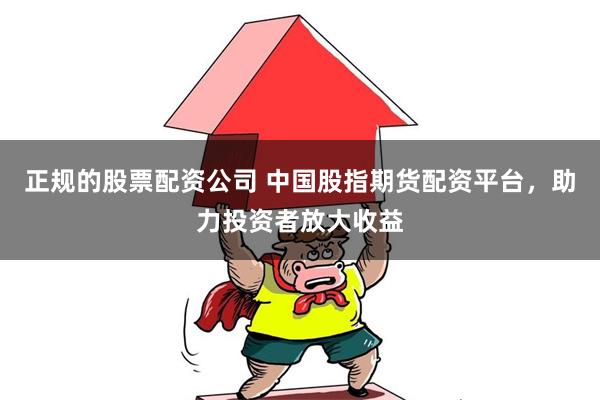 正规的股票配资公司 中国股指期货配资平台，助力投资者放大收益