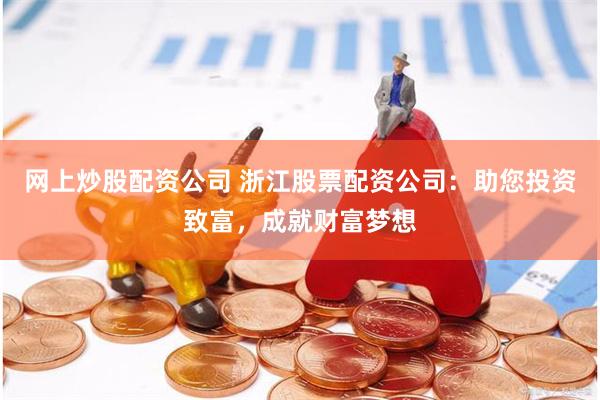 网上炒股配资公司 浙江股票配资公司：助您投资致富，成就财富梦想
