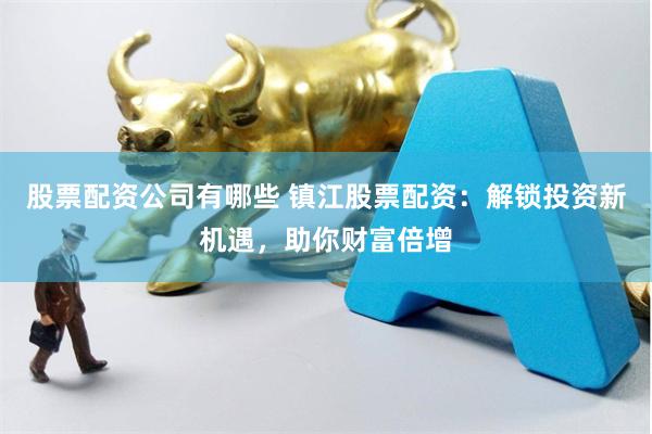 股票配资公司有哪些 镇江股票配资：解锁投资新机遇，助你财富倍增