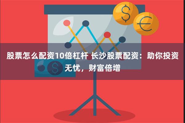 股票怎么配资10倍杠杆 长沙股票配资：助你投资无忧，财富倍增