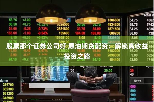 股票那个证券公司好 原油期货配资：解锁高收益投资之路