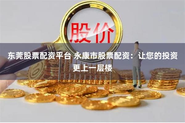 东莞股票配资平台 永康市股票配资：让您的投资更上一层楼