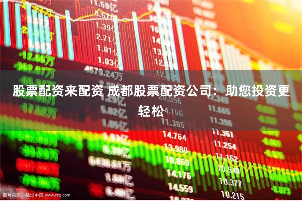 股票配资来配资 成都股票配资公司：助您投资更轻松