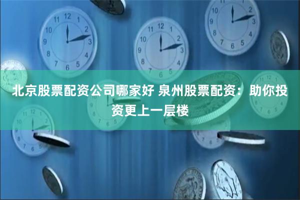 北京股票配资公司哪家好 泉州股票配资：助你投资更上一层楼