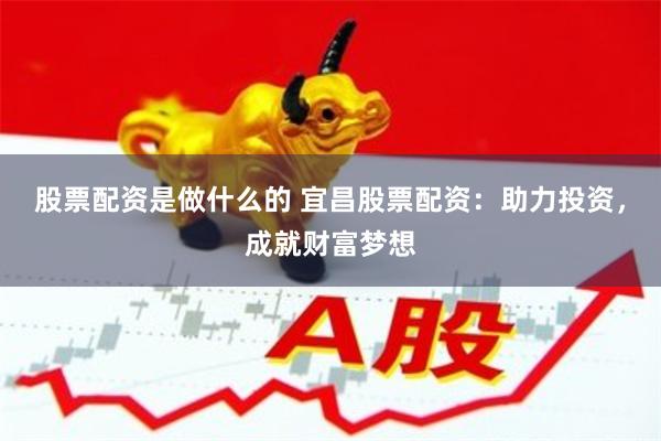 股票配资是做什么的 宜昌股票配资：助力投资，成就财富梦想