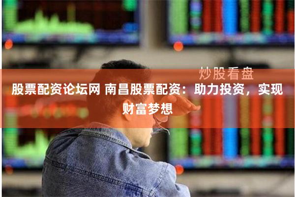 股票配资论坛网 南昌股票配资：助力投资，实现财富梦想