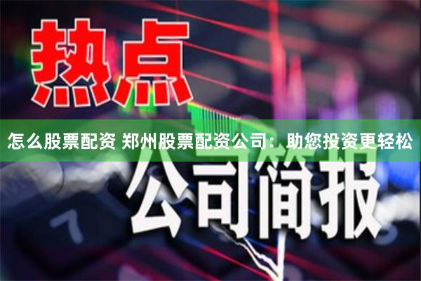 怎么股票配资 郑州股票配资公司：助您投资更轻松