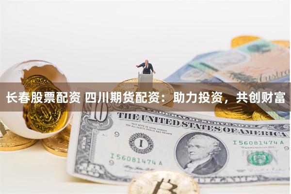 长春股票配资 四川期货配资：助力投资，共创财富