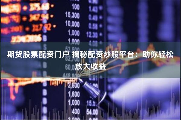 期货股票配资门户 揭秘配资炒股平台：助你轻松放大收益