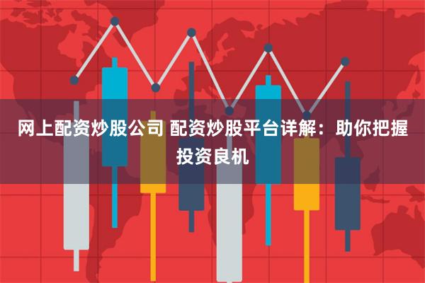 网上配资炒股公司 配资炒股平台详解：助你把握投资良机