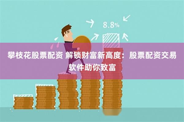 攀枝花股票配资 解锁财富新高度：股票配资交易软件助你致富