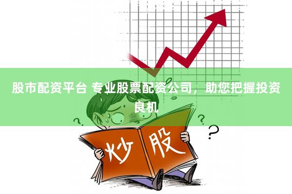 股市配资平台 专业股票配资公司，助您把握投资良机