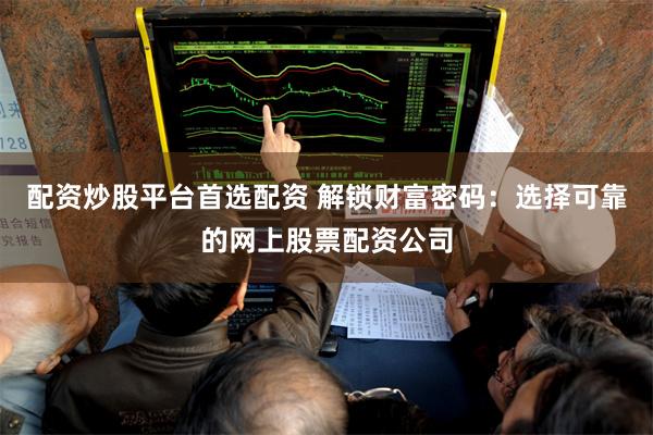 配资炒股平台首选配资 解锁财富密码：选择可靠的网上股票配资公司