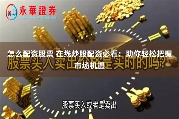怎么配资股票 在线炒股配资必看：助你轻松把握市场机遇