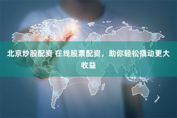 北京炒股配资 在线股票配资，助你轻松撬动更大收益