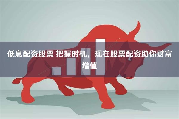 低息配资股票 把握时机，现在股票配资助你财富增值
