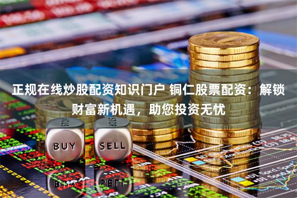 正规在线炒股配资知识门户 铜仁股票配资：解锁财富新机遇，助您投资无忧