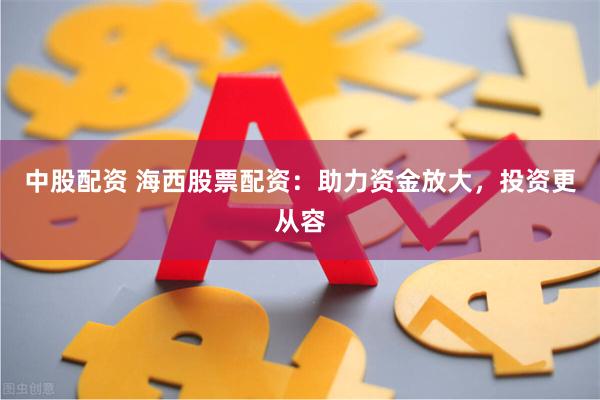 中股配资 海西股票配资：助力资金放大，投资更从容