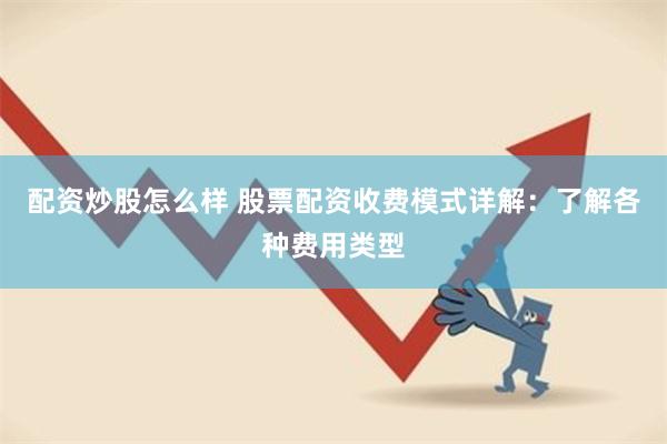 配资炒股怎么样 股票配资收费模式详解：了解各种费用类型