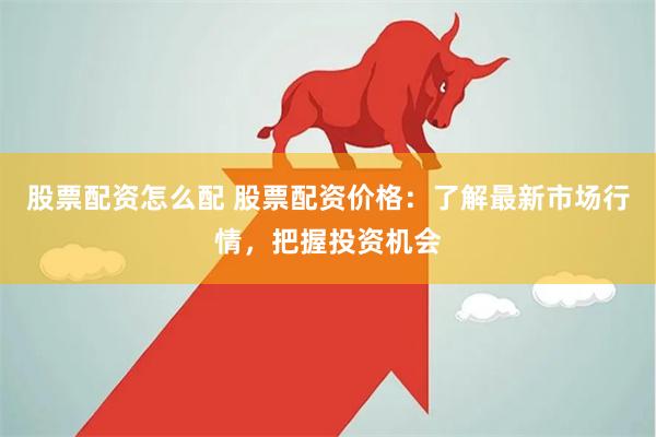 股票配资怎么配 股票配资价格：了解最新市场行情，把握投资机会