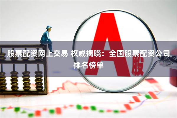 股票配资网上交易 权威揭晓：全国股票配资公司排名榜单