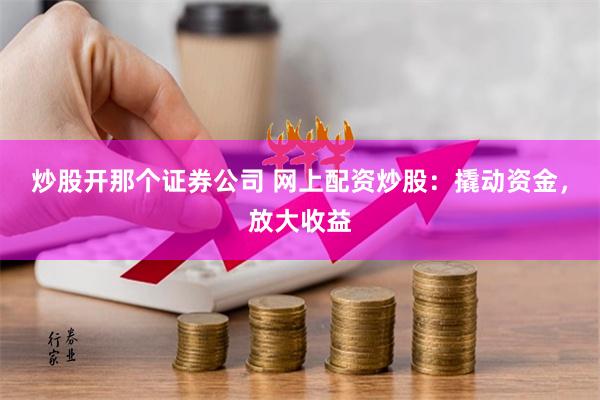 炒股开那个证券公司 网上配资炒股：撬动资金，放大收益