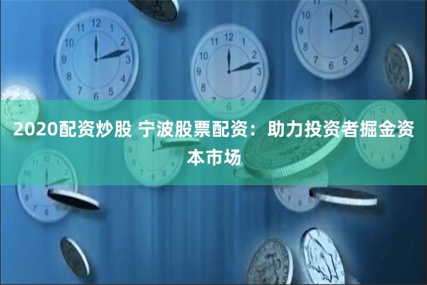 2020配资炒股 宁波股票配资：助力投资者掘金资本市场