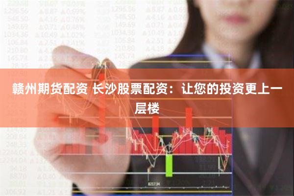 赣州期货配资 长沙股票配资：让您的投资更上一层楼