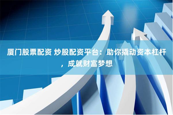 厦门股票配资 炒股配资平台：助你撬动资本杠杆，成就财富梦想
