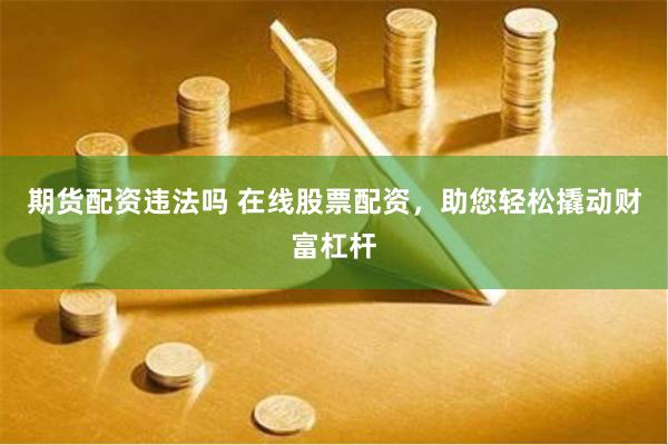 期货配资违法吗 在线股票配资，助您轻松撬动财富杠杆