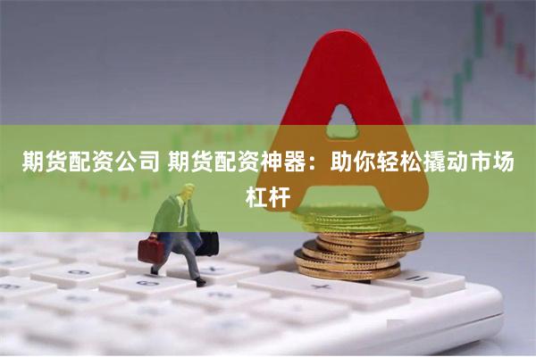 期货配资公司 期货配资神器：助你轻松撬动市场杠杆