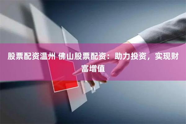 股票配资温州 佛山股票配资：助力投资，实现财富增值